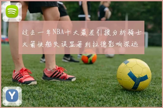 过去一年NBA十大最差引援分析骑士火箭快船失误显著利拉德影响深远