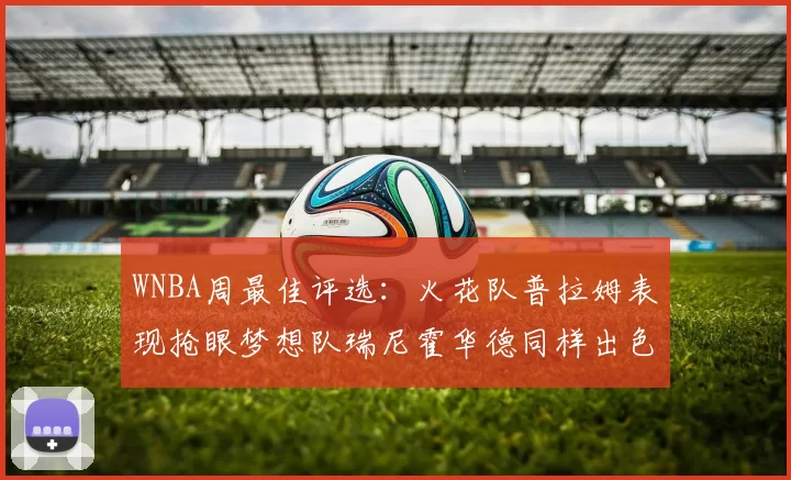 WNBA周最佳评选：火花队普拉姆表现抢眼梦想队瑞尼霍华德同样出色