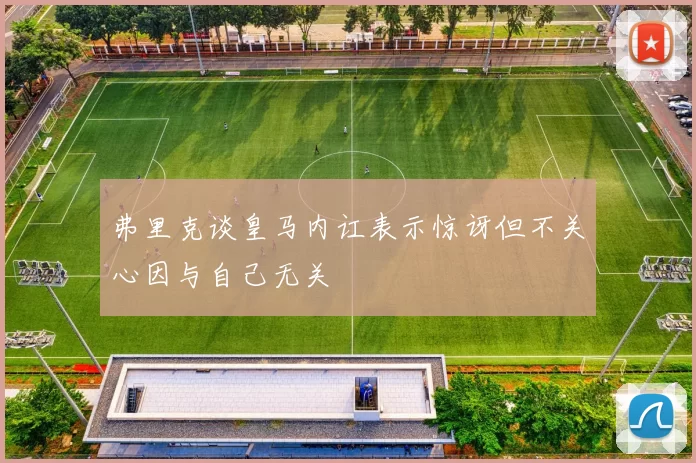 弗里克谈皇马内讧表示惊讶但不关心因与自己无关
