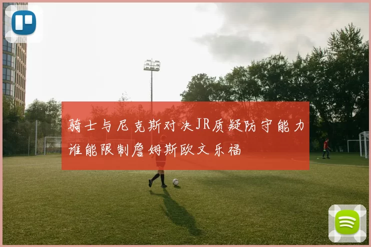 骑士与尼克斯对决JR质疑防守能力谁能限制詹姆斯欧文乐福