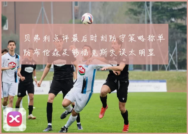 贝弗利点评最后时刻防守策略称单防布伦森足够福克斯失误太明显