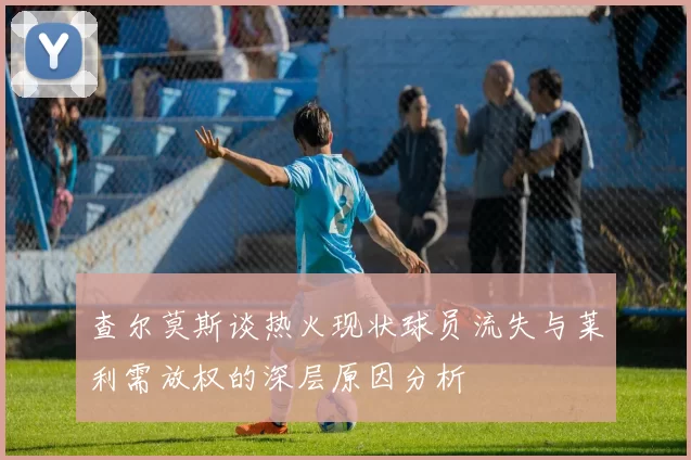 查尔莫斯谈热火现状球员流失与莱利需放权的深层原因分析
