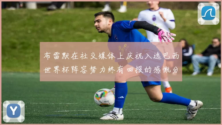 布雷默在社交媒体上庆祝入选巴西世界杯阵容努力终有回报的感慨分享