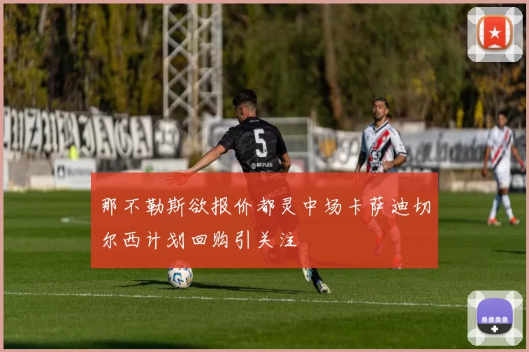 那不勒斯欲报价都灵中场卡萨迪切尔西计划回购引关注