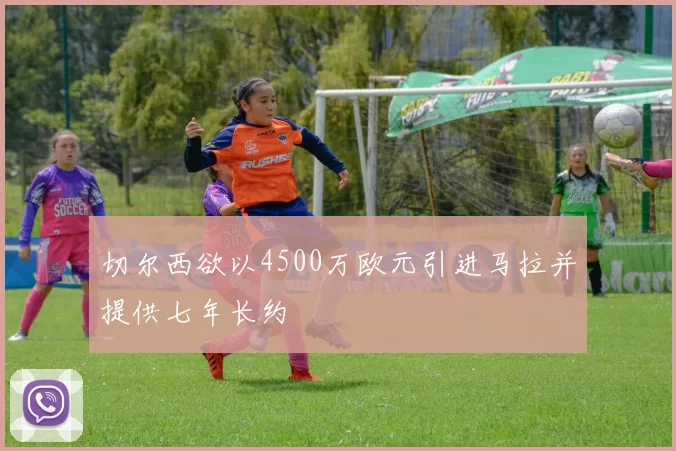 切尔西欲以4500万欧元引进马拉并提供七年长约