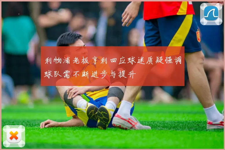 利物浦老板亨利回应球迷质疑强调球队需不断进步与提升