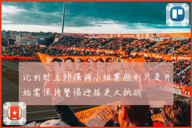 比利时主帅强调小组赛胜利只是开始需保持警惕迎接更大挑战