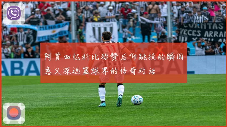 阿贾回忆科比称赞后仰跳投的瞬间意义深远篮球界的传奇对话