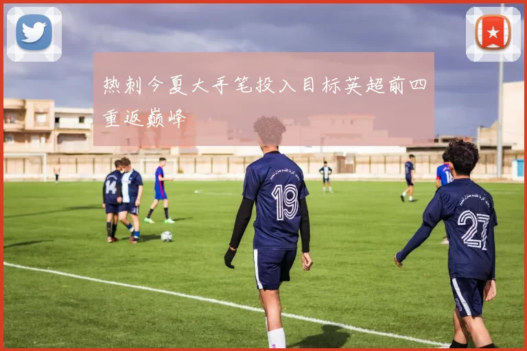 热刺今夏大手笔投入目标英超前四重返巅峰