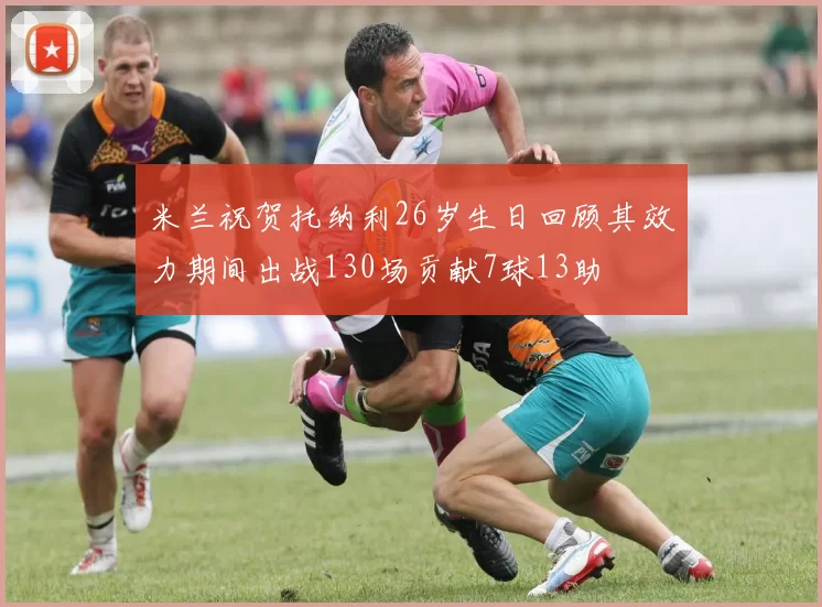 米兰祝贺托纳利26岁生日回顾其效力期间出战130场贡献7球13助