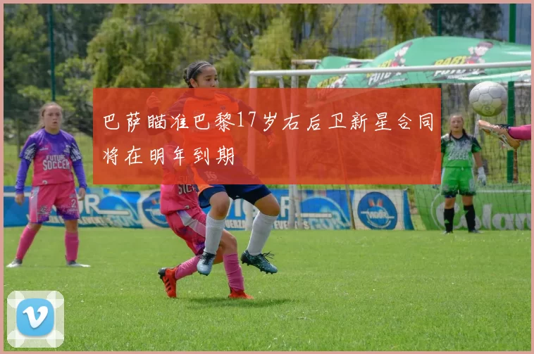 巴萨瞄准巴黎17岁右后卫新星合同将在明年到期
