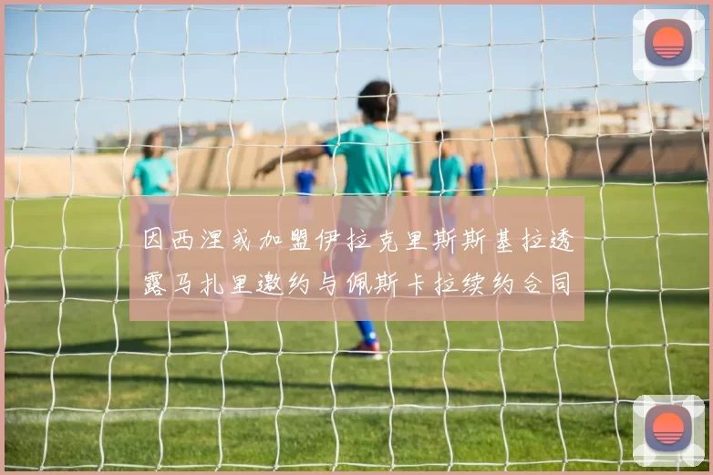 因西涅或加盟伊拉克里斯斯基拉透露马扎里邀约与佩斯卡拉续约合同