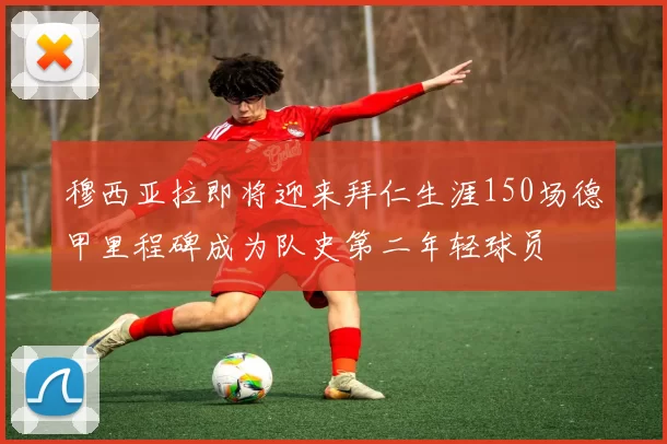 穆西亚拉即将迎来拜仁生涯150场德甲里程碑成为队史第二年轻球员