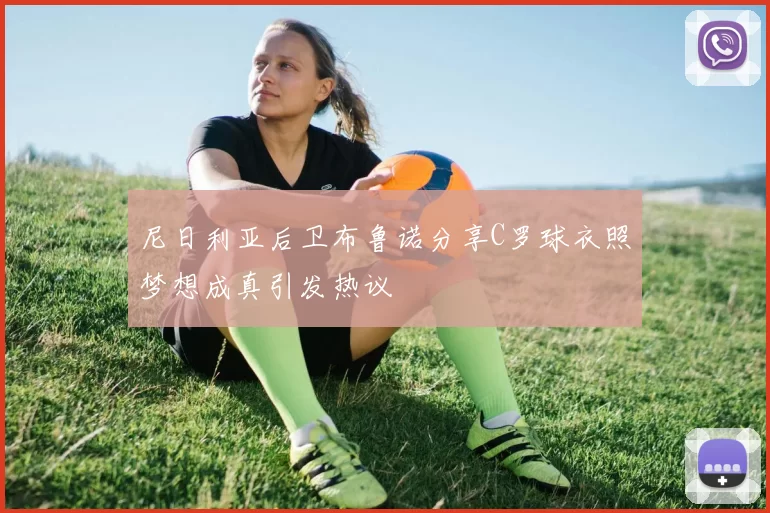 尼日利亚后卫布鲁诺分享C罗球衣照梦想成真引发热议