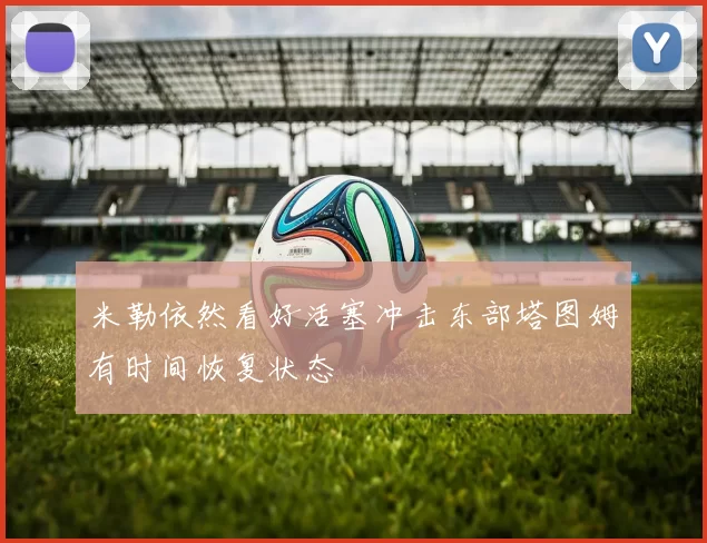 米勒依然看好活塞冲击东部塔图姆有时间恢复状态