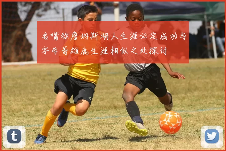 名嘴称詹姆斯湖人生涯必定成功与字母哥雄鹿生涯相似之处探讨