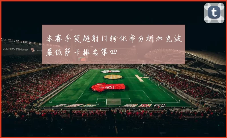 本赛季英超射门转化率分析加克波最低萨卡排名第四