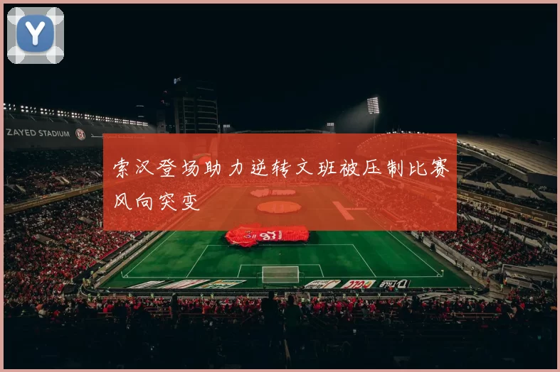 索汉登场助力逆转文班被压制比赛风向突变