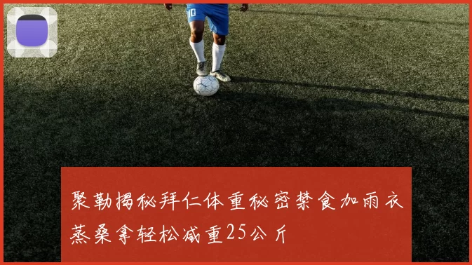 聚勒揭秘拜仁体重秘密禁食加雨衣蒸桑拿轻松减重25公斤