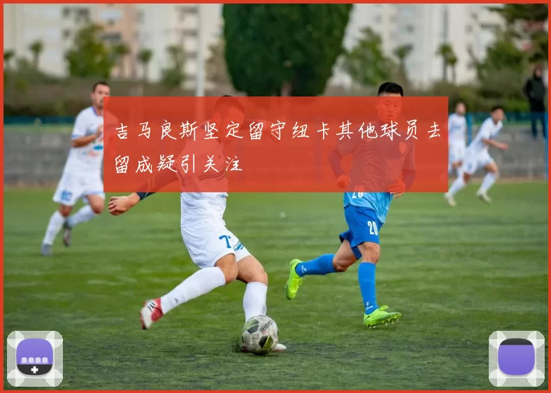 吉马良斯坚定留守纽卡其他球员去留成疑引关注