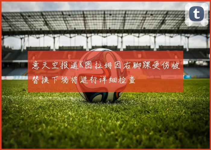 意天空报道K图拉姆因右脚踝受伤被替换下场将进行详细检查