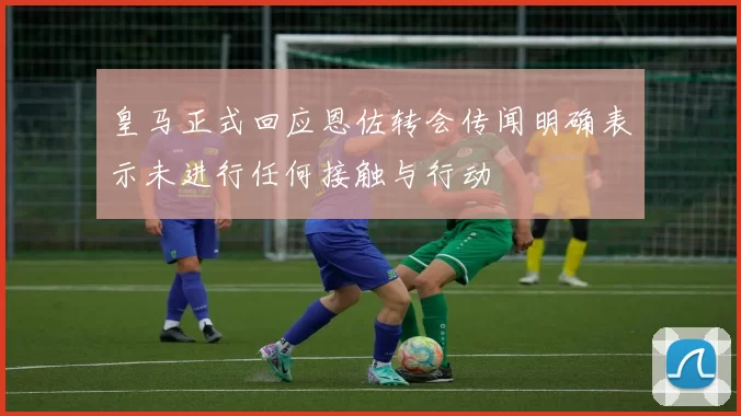 皇马正式回应恩佐转会传闻明确表示未进行任何接触与行动