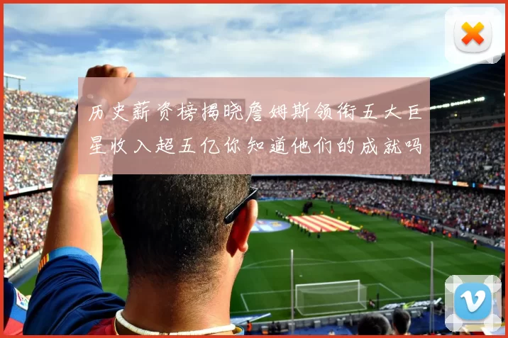 历史薪资榜揭晓詹姆斯领衔五大巨星收入超五亿你知道他们的成就吗