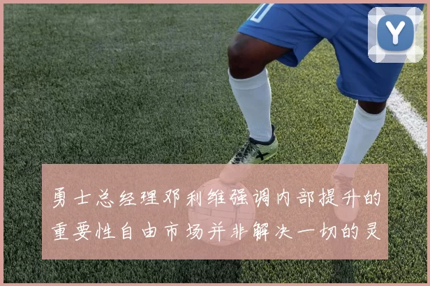 勇士总经理邓利维强调内部提升的重要性自由市场并非解决一切的灵丹妙药