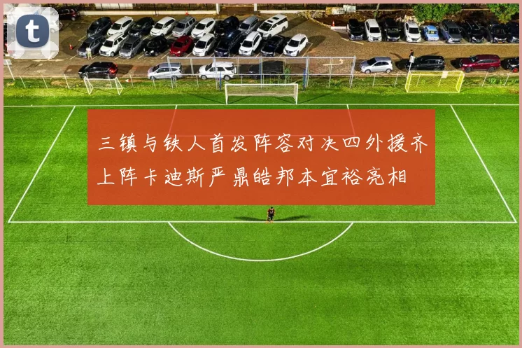 三镇与铁人首发阵容对决四外援齐上阵卡迪斯严鼎皓邦本宜裕亮相