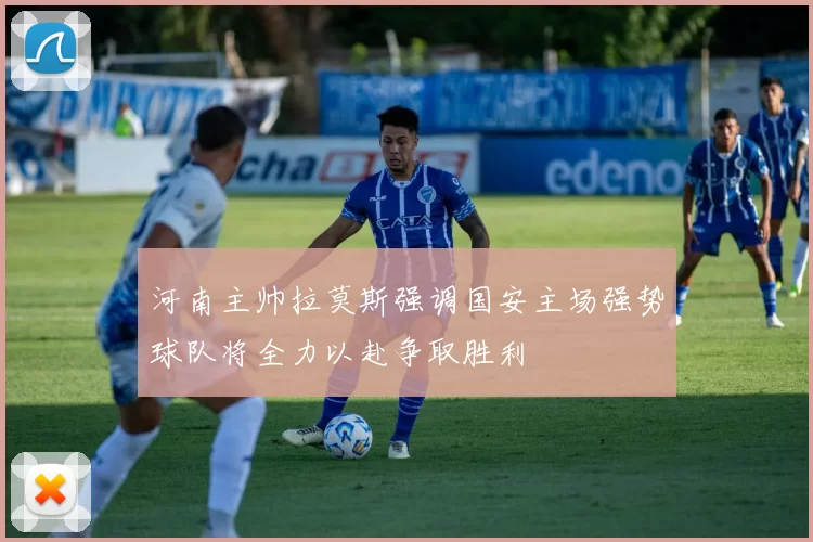 河南主帅拉莫斯强调国安主场强势球队将全力以赴争取胜利