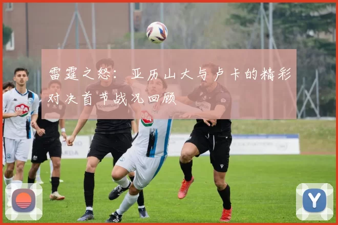 雷霆之怒：亚历山大与卢卡的精彩对决首节战况回顾