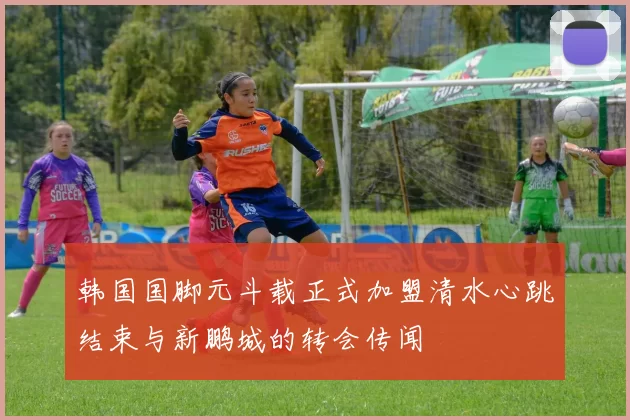 韩国国脚元斗载正式加盟清水心跳结束与新鹏城的转会传闻