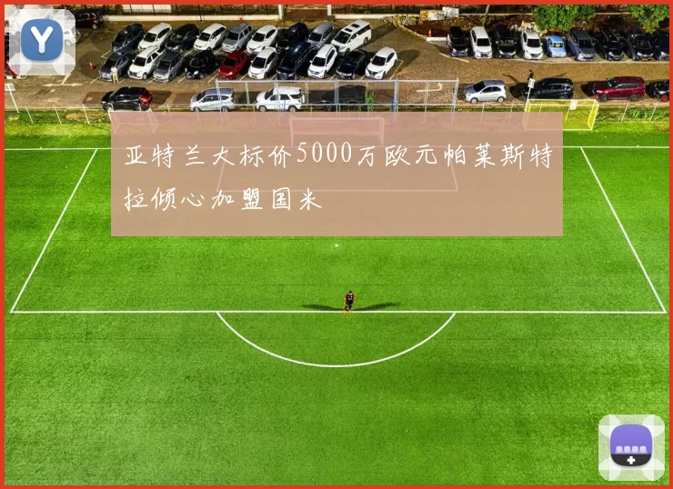 亚特兰大标价5000万欧元帕莱斯特拉倾心加盟国米