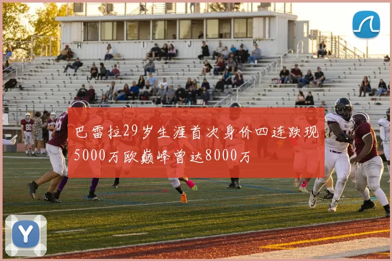 巴雷拉29岁生涯首次身价四连跌现5000万欧巅峰曾达8000万