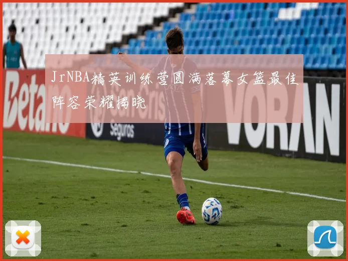 JrNBA精英训练营圆满落幕女篮最佳阵容荣耀揭晓
