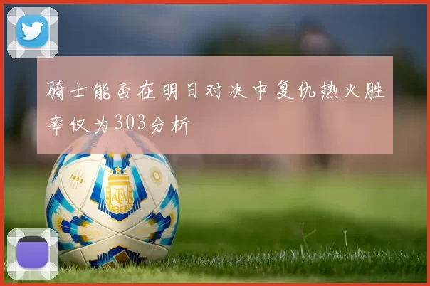 骑士能否在明日对决中复仇热火胜率仅为303分析
