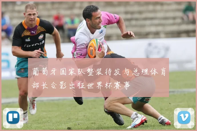 葡萄牙国家队整装待发与总理体育部长合影出征世界杯赛事