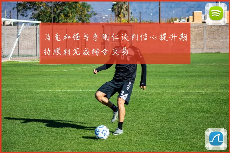 马竞加强与李刚仁谈判信心提升期待顺利完成转会交易