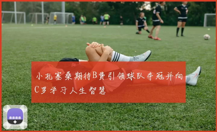 小孔塞桑期待B费引领球队夺冠并向C罗学习人生智慧