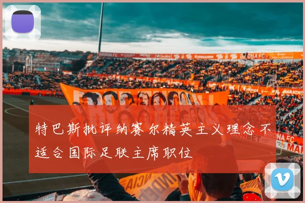 特巴斯批评纳赛尔精英主义理念不适合国际足联主席职位
