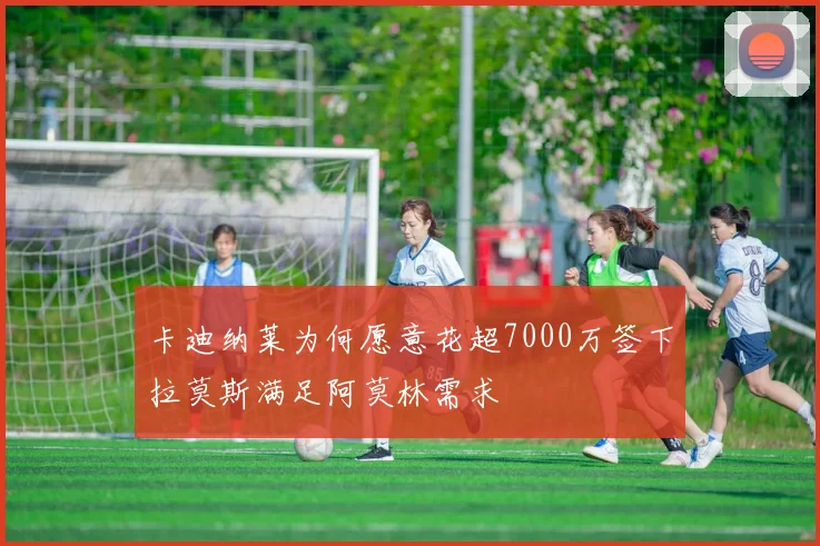 卡迪纳莱为何愿意花超7000万签下拉莫斯满足阿莫林需求