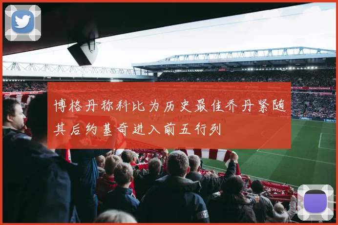 博格丹称科比为历史最佳乔丹紧随其后约基奇进入前五行列