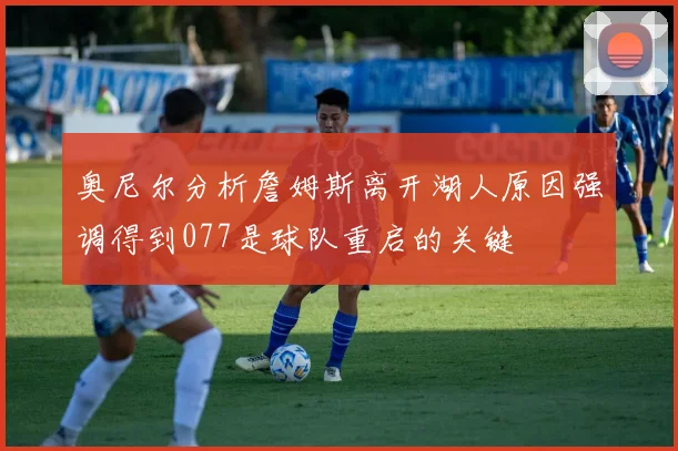奥尼尔分析詹姆斯离开湖人原因强调得到077是球队重启的关键